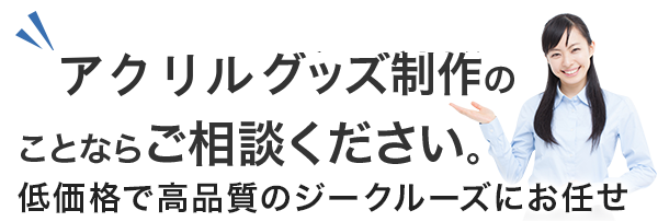 アクリルグッズ制作のことならご相談ください。低価格で高品質のジークルーズにお任せ