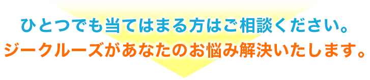ひとつでも当てはまる方はご相談ください。ジークルーズがあなたのお悩み解決いたします。